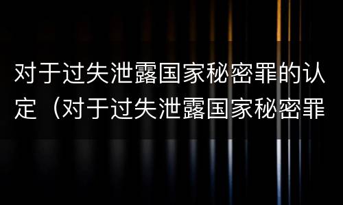 对于过失泄露国家秘密罪的认定（对于过失泄露国家秘密罪的认定依据）