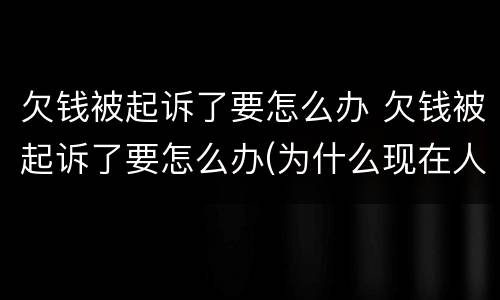 欠钱被起诉了要怎么办 欠钱被起诉了要怎么办(为什么现在人欠钱不怕被起诉