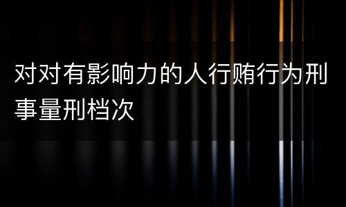 对对有影响力的人行贿行为刑事量刑档次
