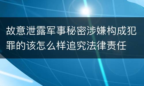 故意泄露军事秘密涉嫌构成犯罪的该怎么样追究法律责任