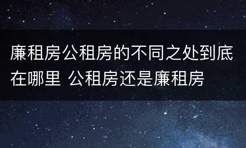 廉租房公租房的不同之处到底在哪里 公租房还是廉租房