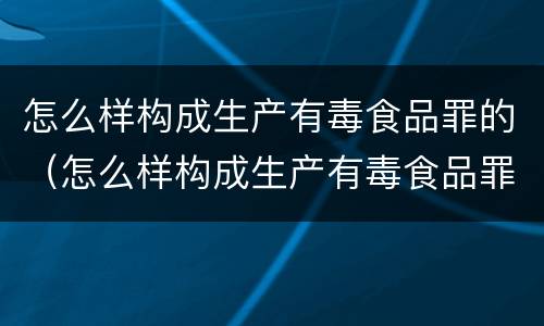 怎么样构成生产有毒食品罪的（怎么样构成生产有毒食品罪的行为）