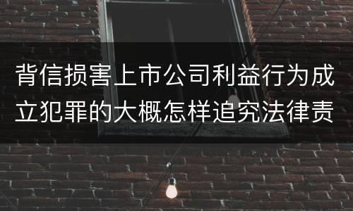 背信损害上市公司利益行为成立犯罪的大概怎样追究法律责任