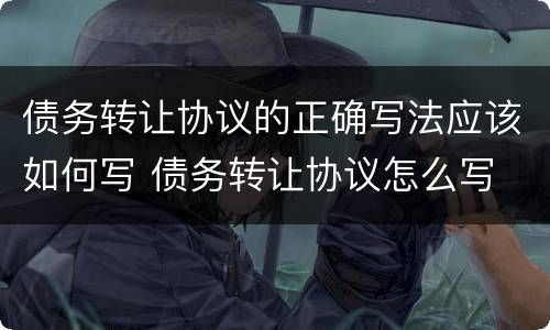 债务转让协议的正确写法应该如何写 债务转让协议怎么写