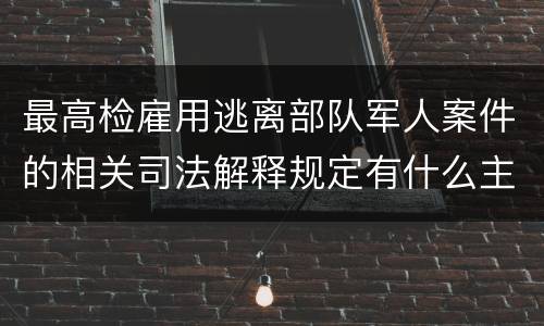 最高检雇用逃离部队军人案件的相关司法解释规定有什么主要内容