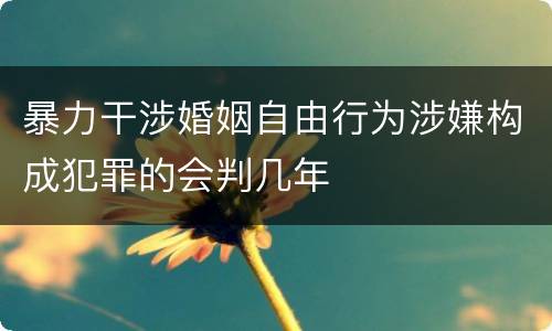 暴力干涉婚姻自由行为涉嫌构成犯罪的会判几年