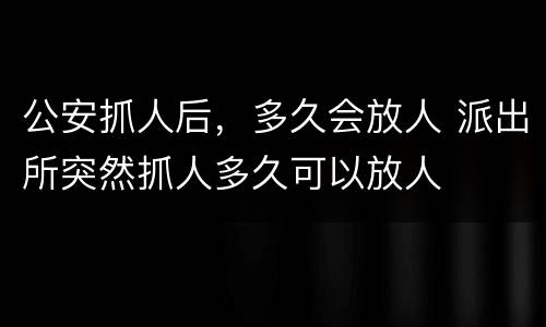 公安抓人后，多久会放人 派出所突然抓人多久可以放人