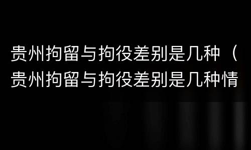 贵州拘留与拘役差别是几种（贵州拘留与拘役差别是几种情况）