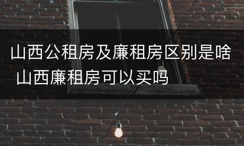 山西公租房及廉租房区别是啥 山西廉租房可以买吗