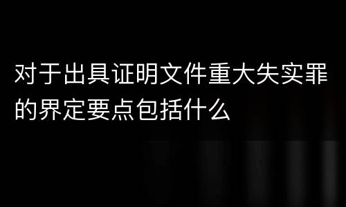对于出具证明文件重大失实罪的界定要点包括什么