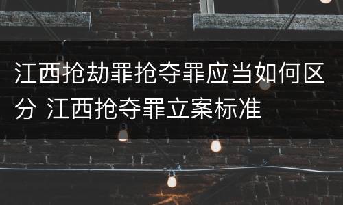江西抢劫罪抢夺罪应当如何区分 江西抢夺罪立案标准