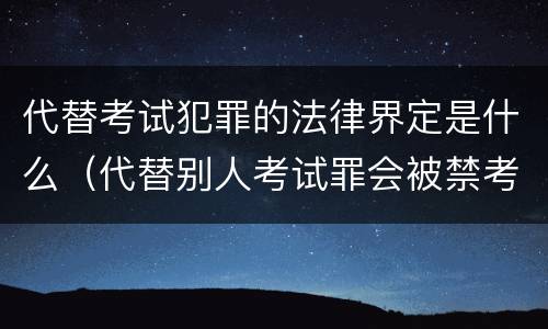 代替考试犯罪的法律界定是什么（代替别人考试罪会被禁考么）