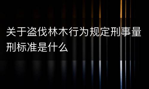 关于盗伐林木行为规定刑事量刑标准是什么