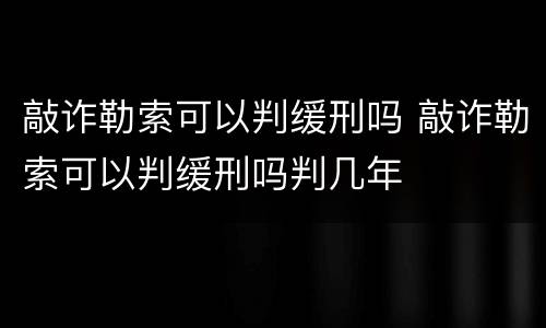 敲诈勒索可以判缓刑吗 敲诈勒索可以判缓刑吗判几年