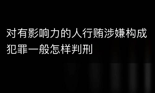对有影响力的人行贿涉嫌构成犯罪一般怎样判刑