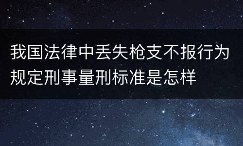 我国法律中丢失枪支不报行为规定刑事量刑标准是怎样