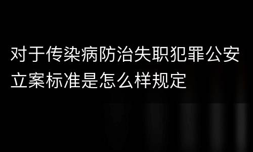 对于传染病防治失职犯罪公安立案标准是怎么样规定