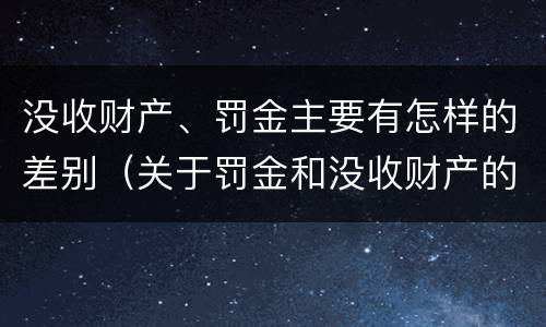 没收财产、罚金主要有怎样的差别（关于罚金和没收财产的司法解释）