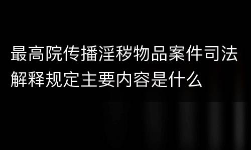 最高院传播淫秽物品案件司法解释规定主要内容是什么