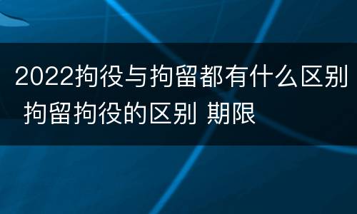 2022拘役与拘留都有什么区别 拘留拘役的区别 期限