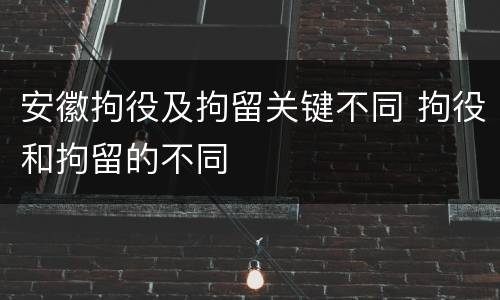 安徽拘役及拘留关键不同 拘役和拘留的不同