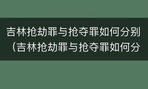 吉林抢劫罪与抢夺罪如何分别（吉林抢劫罪与抢夺罪如何分别处理）