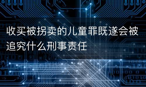 收买被拐卖的儿童罪既遂会被追究什么刑事责任
