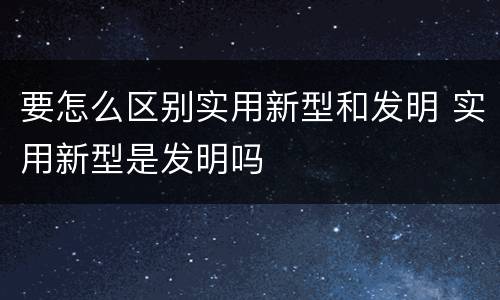 要怎么区别实用新型和发明 实用新型是发明吗