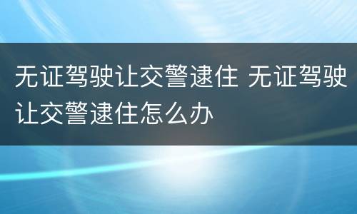 无证驾驶让交警逮住 无证驾驶让交警逮住怎么办