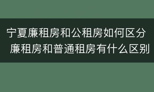 宁夏廉租房和公租房如何区分 廉租房和普通租房有什么区别
