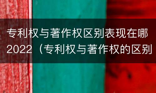 专利权与著作权区别表现在哪2022（专利权与著作权的区别与联系）