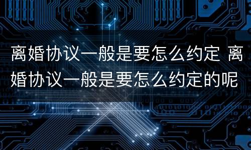 离婚协议一般是要怎么约定 离婚协议一般是要怎么约定的呢
