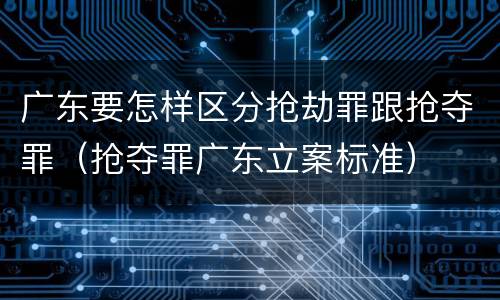 广东要怎样区分抢劫罪跟抢夺罪（抢夺罪广东立案标准）