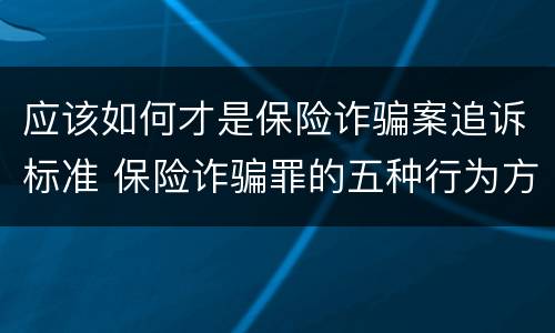 应该如何才是保险诈骗案追诉标准 保险诈骗罪的五种行为方式
