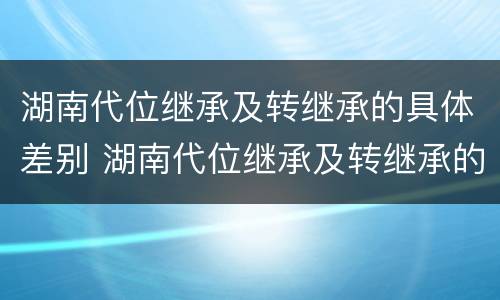 湖南代位继承及转继承的具体差别 湖南代位继承及转继承的具体差别有哪些