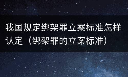 我国规定绑架罪立案标准怎样认定（绑架罪的立案标准）