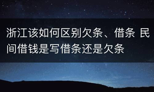 浙江该如何区别欠条、借条 民间借钱是写借条还是欠条
