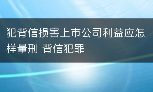 犯背信损害上市公司利益应怎样量刑 背信犯罪