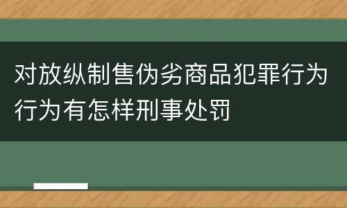 对放纵制售伪劣商品犯罪行为行为有怎样刑事处罚