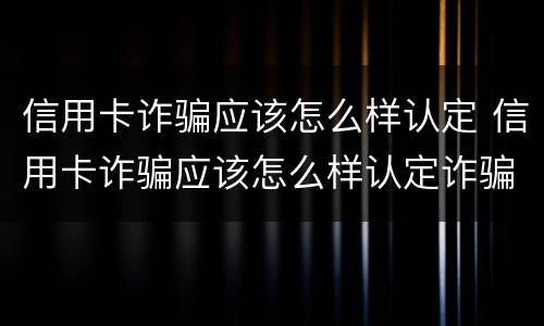 信用卡诈骗应该怎么样认定 信用卡诈骗应该怎么样认定诈骗罪