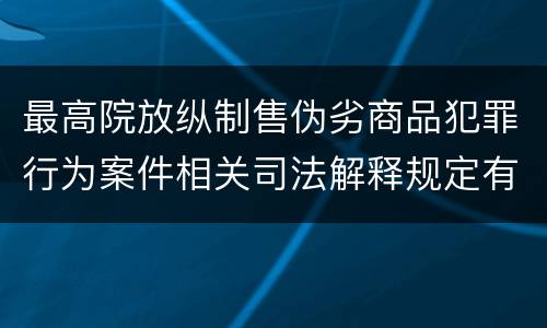 最高院放纵制售伪劣商品犯罪行为案件相关司法解释规定有哪些内容