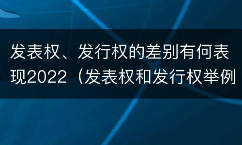 发表权、发行权的差别有何表现2022（发表权和发行权举例）