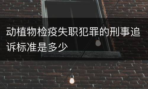 动植物检疫失职犯罪的刑事追诉标准是多少