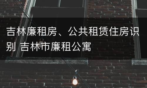 吉林廉租房、公共租赁住房识别 吉林市廉租公寓