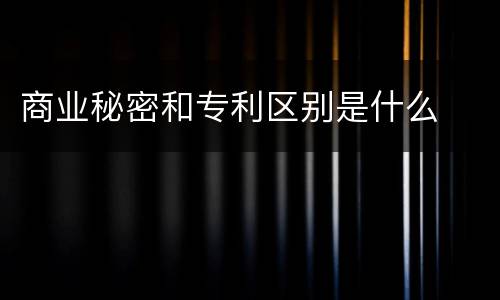 商业秘密和专利区别是什么