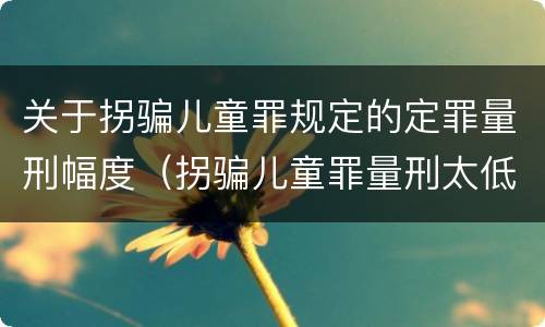 关于拐骗儿童罪规定的定罪量刑幅度（拐骗儿童罪量刑太低）