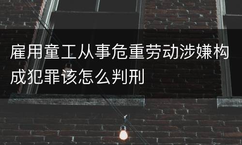 雇用童工从事危重劳动涉嫌构成犯罪该怎么判刑