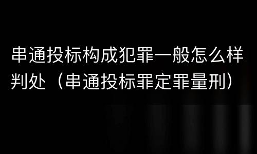 串通投标构成犯罪一般怎么样判处（串通投标罪定罪量刑）