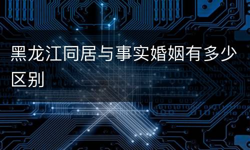 黑龙江同居与事实婚姻有多少区别