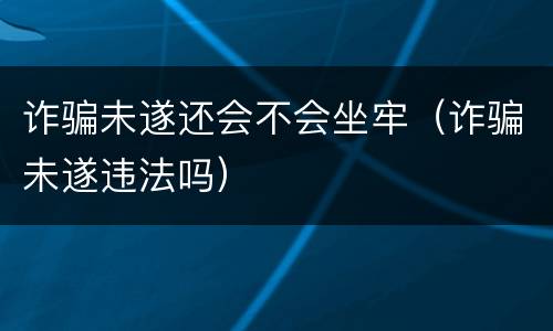 诈骗未遂还会不会坐牢（诈骗未遂违法吗）